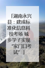 湖南永兴县：建成标准化信息科技考场 城乡学子实现“家门口考试”