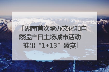 湖南首次承办文化和自然遗产日主场城市活动 推出“1+13”盛宴
