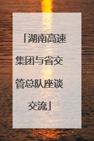 湖南高速集团与省交管总队座谈交流