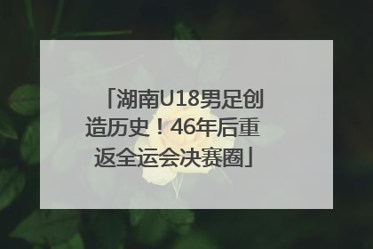 湖南U18男足创造历史！46年后重返全运会决赛圈