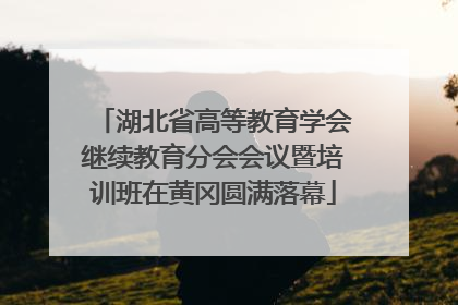 湖北省高等教育学会继续教育分会会议暨培训班在黄冈圆满落幕
