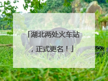 湖北两处火车站，正式更名！