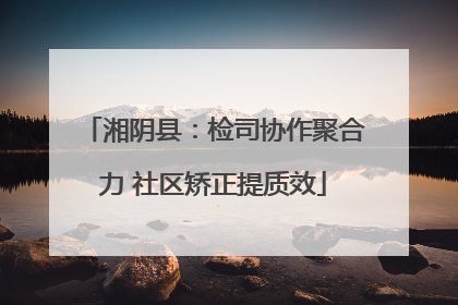 湘阴县：检司协作聚合力 社区矫正提质效