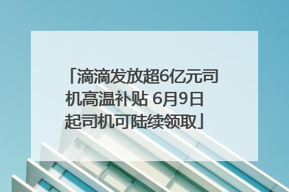 滴滴发放超6亿元司机高温补贴 6月9日起司机可陆续领取