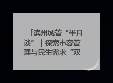 滨州城管“半月谈”｜探索市容管理与民生需求“双赢”新路径