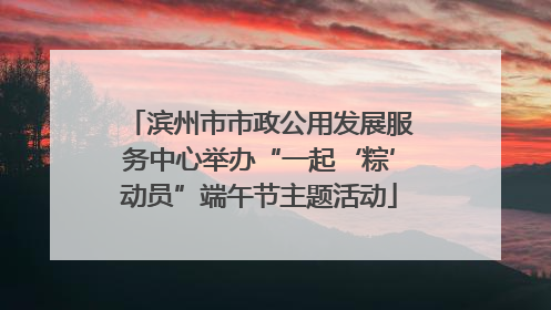 滨州市市政公用发展服务中心举办“一起‘粽’动员”端午节主题活动