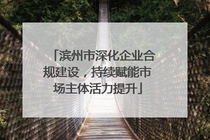滨州市深化企业合规建设，持续赋能市场主体活力提升