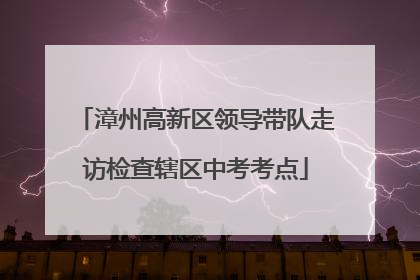 漳州高新区领导带队走访检查辖区中考考点