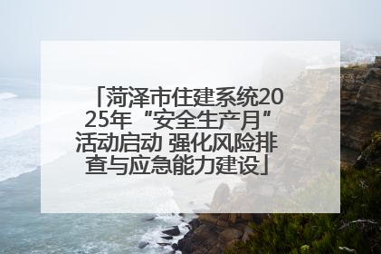 菏泽市住建系统2025年“安全生产月”活动启动 强化风险排查与应急能力建设