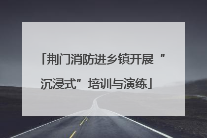 荆门消防进乡镇开展“沉浸式”培训与演练