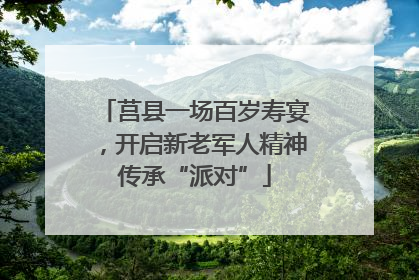 莒县一场百岁寿宴，开启新老军人精神传承“派对”