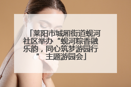 莱阳市城厢街道蚬河社区举办“蚬河粽香融乐韵，同心筑梦游园行” 主题游园会