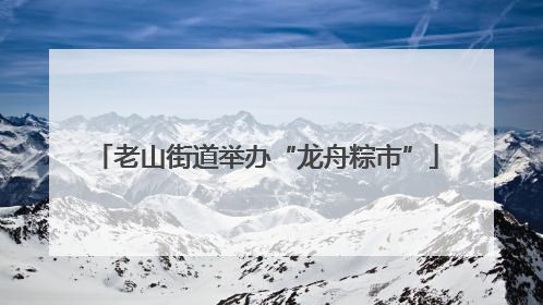 老山街道举办“龙舟粽市”