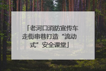 老河口消防宣传车走街串巷打造“流动式”安全课堂
