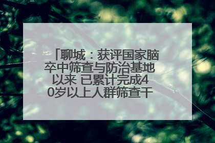 聊城：获评国家脑卒中筛查与防治基地以来 已累计完成40岁以上人群筛查干预40余万人次