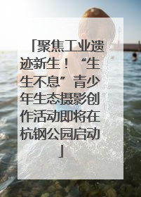 聚焦工业遗迹新生！“生生不息”青少年生态摄影创作活动即将在杭钢公园启动