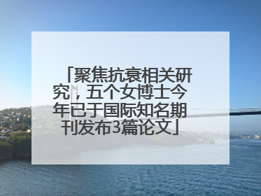 聚焦抗衰相关研究，五个女博士今年已于国际知名期刊发布3篇论文
