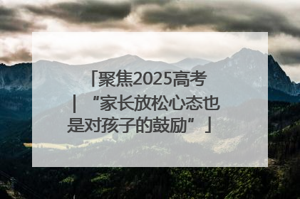 聚焦2025高考｜“家长放松心态也是对孩子的鼓励”