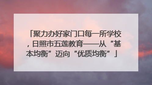 聚力办好家门口每一所学校，日照市五莲教育——从“基本均衡”迈向“优质均衡”