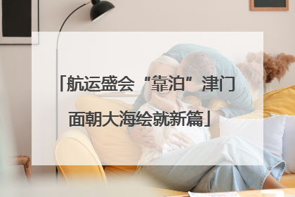 航运盛会“靠泊”津门 面朝大海绘就新篇
