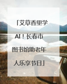 艾草香里学AI！长春市图书馆助老年人乐享节日