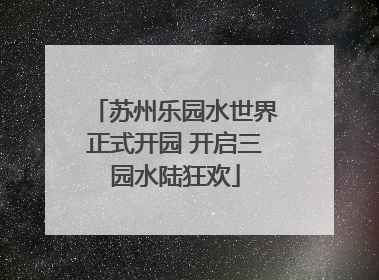 苏州乐园水世界正式开园 开启三园水陆狂欢