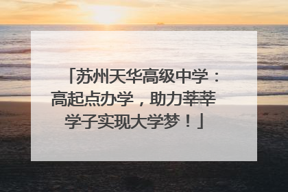 苏州天华高级中学：高起点办学，助力莘莘学子实现大学梦！