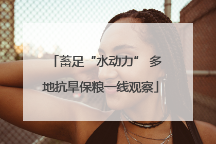 蓄足“水动力” 多地抗旱保粮一线观察