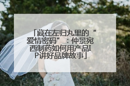 藏在左归丸里的“爱情密码”：仲景宛西制药如何用产品IP讲好品牌故事