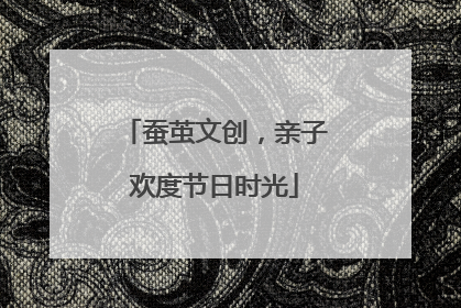 蚕茧文创，亲子欢度节日时光