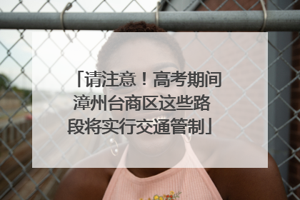 请注意！高考期间 漳州台商区这些路段将实行交通管制