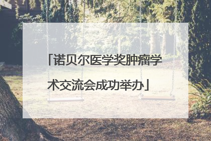 诺贝尔医学奖肿瘤学术交流会成功举办