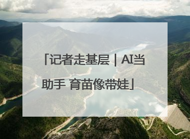 记者走基层｜AI当助手 育苗像带娃