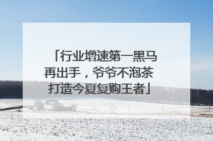 行业增速第一黑马再出手，爷爷不泡茶打造今夏复购王者