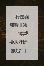 行走赣鄱看非遗：“唱戏要从娃娃抓起”
