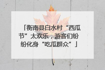 衡南县白水村“西瓜节”太欢乐，游客们纷纷化身“吃瓜群众”
