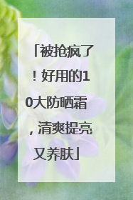 被抢疯了！好用的10大防晒霜，清爽提亮又养肤
