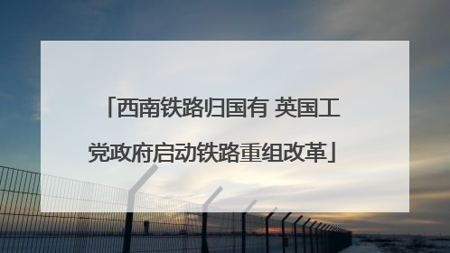 西南铁路归国有 英国工党政府启动铁路重组改革