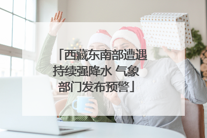 西藏东南部遭遇持续强降水 气象部门发布预警