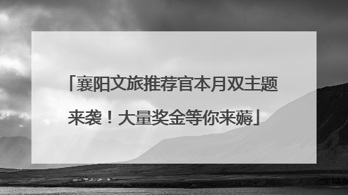 襄阳文旅推荐官本月双主题来袭！大量奖金等你来薅