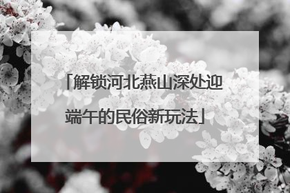 解锁河北燕山深处迎端午的民俗新玩法