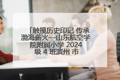 触摸历史印记 传承渤海薪火—山东航空学院附属小学 2024 级 4 班滨州 市档案馆研学实践活动