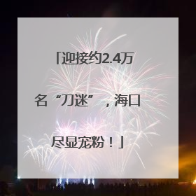迎接约2.4万名“刀迷”，海口尽显宠粉！
