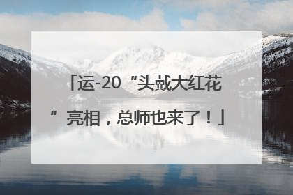 运-20“头戴大红花”亮相，总师也来了！