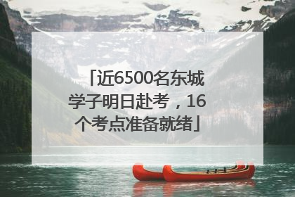 近6500名东城学子明日赴考，16个考点准备就绪