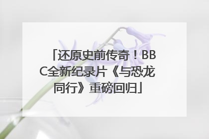 还原史前传奇！BBC全新纪录片《与恐龙同行》重磅回归