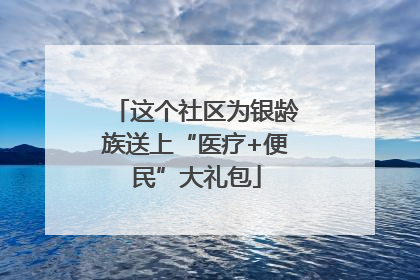 这个社区为银龄族送上“医疗+便民”大礼包
