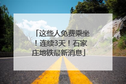 这些人免费乘坐！连续3天！石家庄地铁最新消息