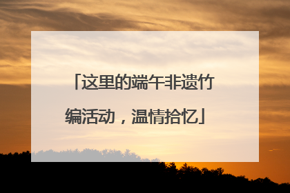 这里的端午非遗竹编活动，温情拾忆