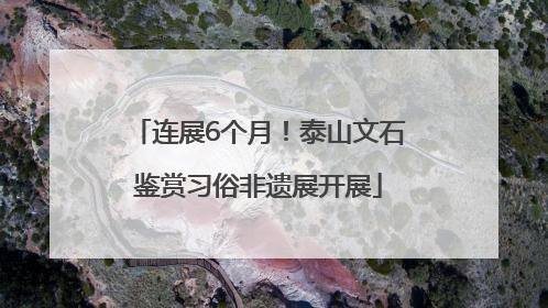 连展6个月！泰山文石鉴赏习俗非遗展开展